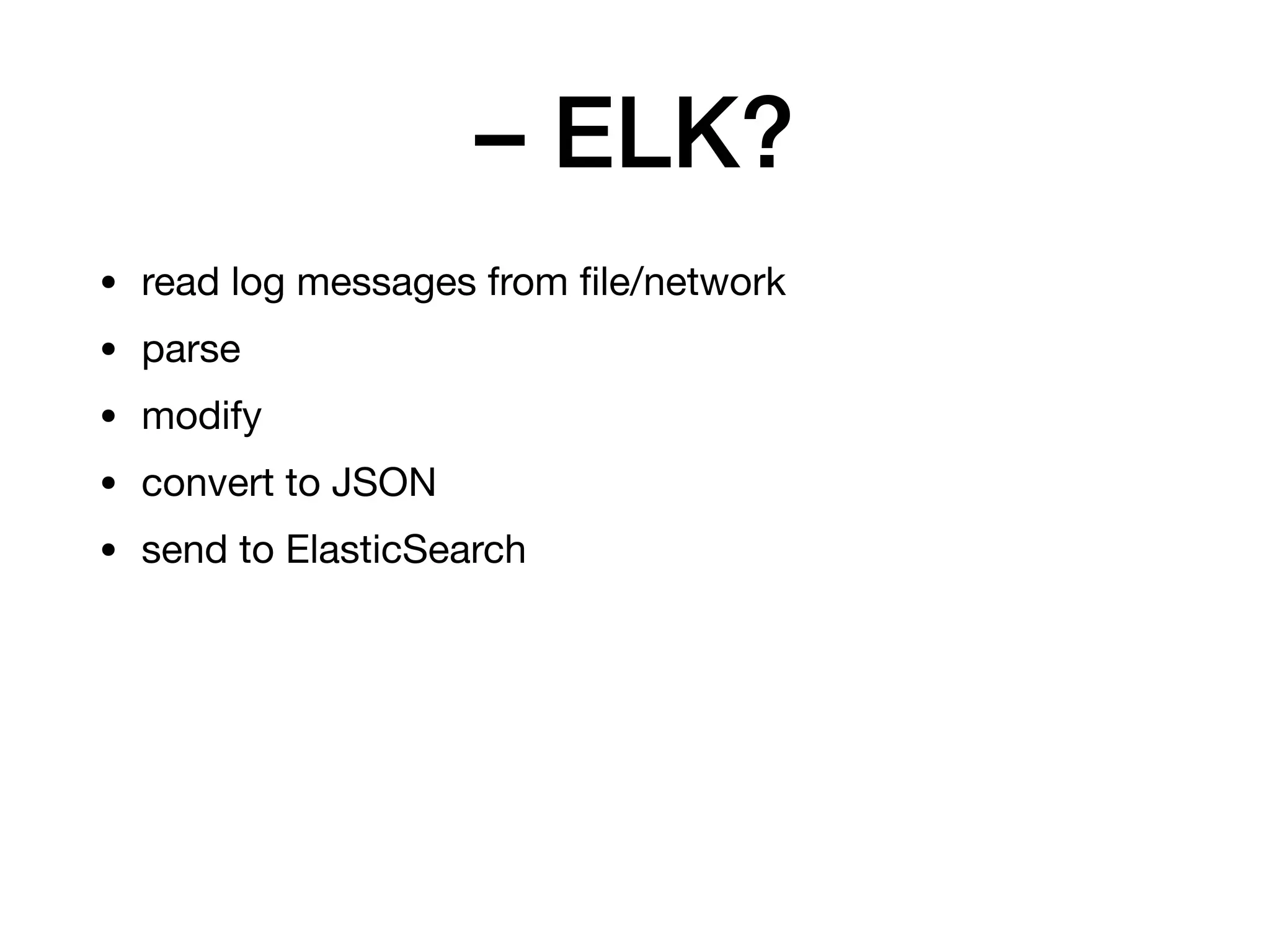 – ELK?
• read log messages from ﬁle/network

• parse

• modify

• convert to JSON

• send to ElasticSearch
 