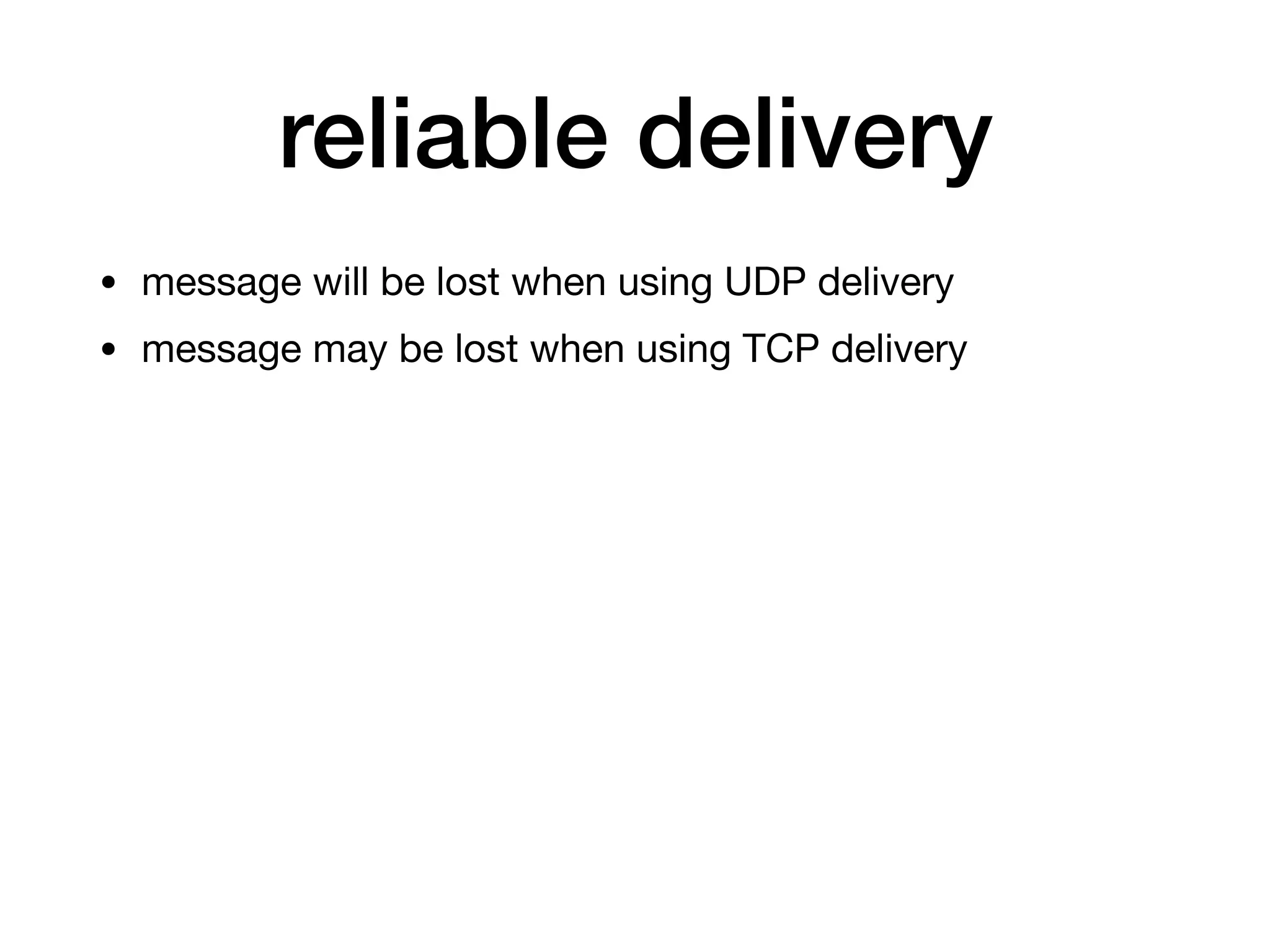 reliable delivery
• message will be lost when using UDP delivery

• message may be lost when using TCP delivery
 