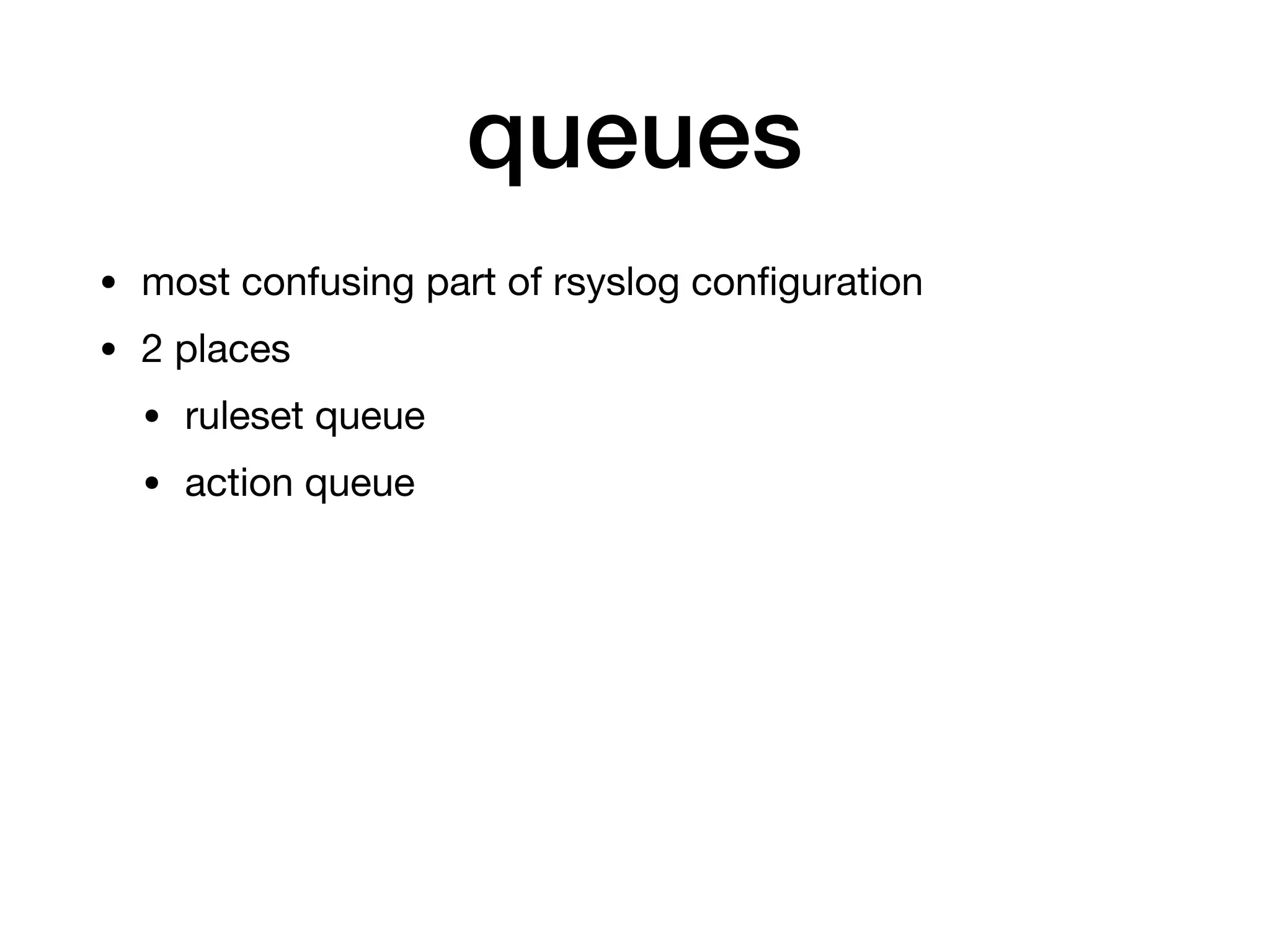 queues
• most confusing part of rsyslog conﬁguration

• 2 places

• ruleset queue

• action queue
 