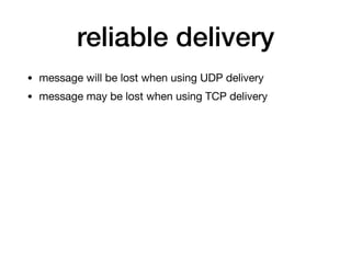 reliable delivery
• message will be lost when using UDP delivery

• message may be lost when using TCP delivery
 