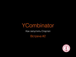 YCombinator 
Как запустить Стартап 
Встреча #2 
 