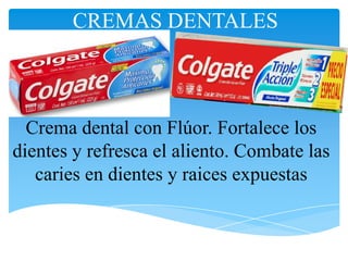 CREMAS DENTALES



  Crema dental con Flúor. Fortalece los
dientes y refresca el aliento. Combate las
   caries en dientes y raices expuestas
 
