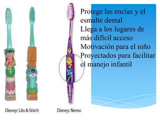 Protege las encías y el
esmalte dental
Llega a los lugares de
más difícil acceso
Motivación para el niño
Proyectados para facilitar
el manejo infantil
 