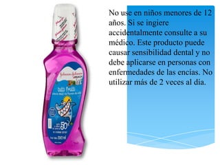 No use en niños menores de 12
años. Si se ingiere
accidentalmente consulte a su
médico. Este producto puede
causar sensibilidad dental y no
debe aplicarse en personas con
enfermedades de las encías. No
utilizar más de 2 veces al día.
 