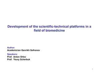 Development of the scientific-technical platforms in a
                field of biomedicine




Author:
Academician Genrikh Sofronov
Speakers:
Prof. Anton Orlov
Prof. Youry Scherbuk



                                                         1
 