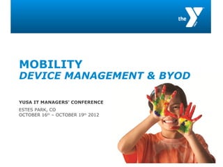 MOBILITY 
DEVICE MANAGEMENT & BYOD 
YUSA IT MANAGERS’ CONFERENCE 
ESTES PARK, CO 
OCTOBER 16th – OCTOBER 19th 2012 
 