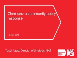 Yusef Azad, Director of Strategy, NAT
Chemsex: a community policy
response
8 April 2016
 