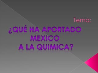 Tema: ¿Qué HA APORTADO  MEXICO  A LA QUIMICA? 