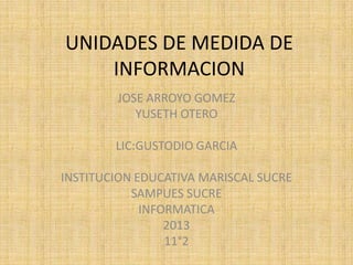 UNIDADES DE MEDIDA DE
INFORMACION
JOSE ARROYO GOMEZ
YUSETH OTERO
LIC:GUSTODIO GARCIA
INSTITUCION EDUCATIVA MARISCAL SUCRE
SAMPUES SUCRE
INFORMATICA
2013
11°2
 