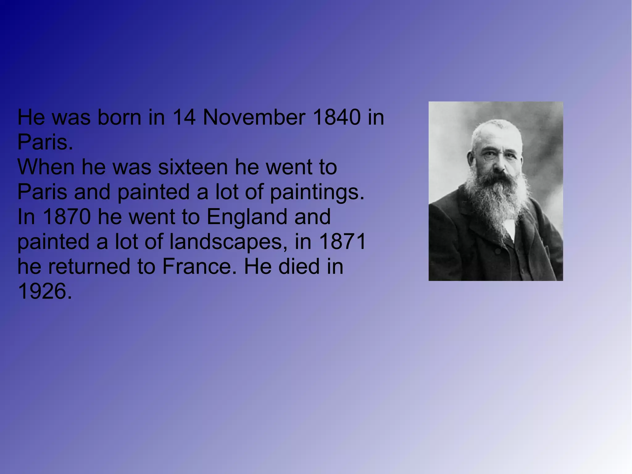 He was born in 14 November 1840 in
Paris.
When he was sixteen he went to
Paris and painted a lot of paintings.
In 1870 he went to England and
painted a lot of landscapes, in 1871
he returned to France. He died in
1926.