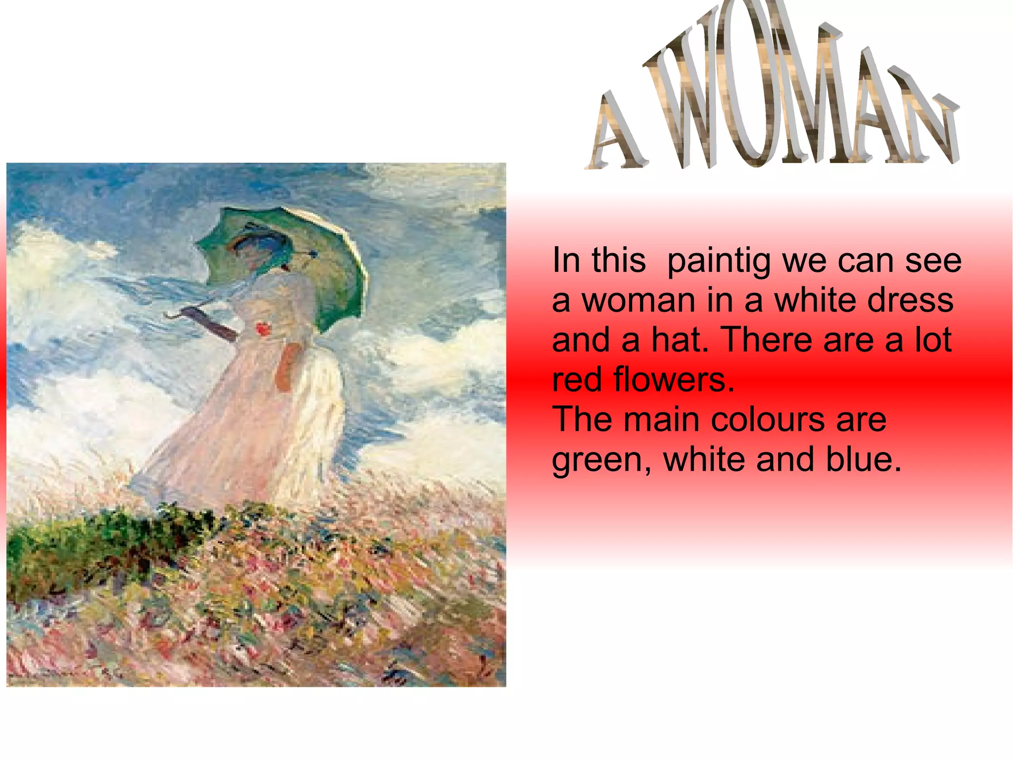 In this paintig we can see
a woman in a white dress
and a hat. There are a lot
red flowers.
The main colours are
green, white and blue.