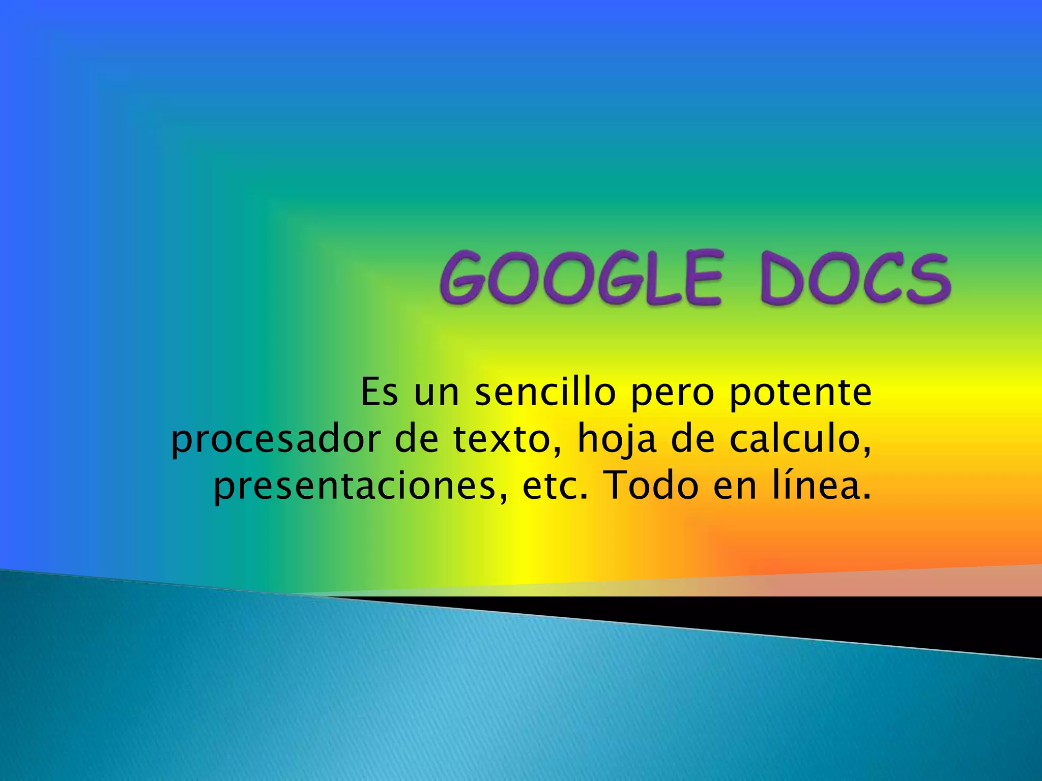 GOOGLE DOCS Es un sencillo pero potente procesador de texto, hoja de calculo, presentaciones, etc. Todo en línea.