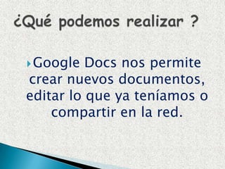 Google Docs nos permite crear nuevos documentos, editar lo que ya teníamos o compartir en la red. ¿Qué podemos realizar ? 