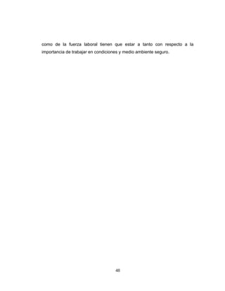 como de la fuerza laboral tienen que estar a tanto con respecto a la
importancia de trabajar en condiciones y medio ambiente seguro.
48
 