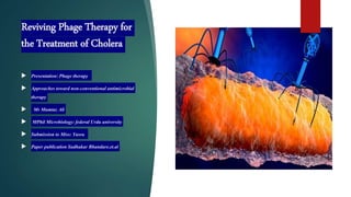 Reviving Phage Therapy for
the Treatment of Cholera
 Presentation:Phage therapy
 Approaches toward non-conventional antimicrobial
therapy
 Mr Mumtaz Ali
 MPhil Microbiology:federal Urdu university
 Submission to Miss: Yusra
 Paper publicationSudhakar Bhandare.et.al
 