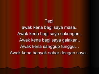 Tapi  awak kena bagi saya masa.. Awak kena bagi saya sokongan.. Awak kena bagi saya galakan.. Awak kena sanggup tunggu… Awak kena banyak sabar dengan saya..  