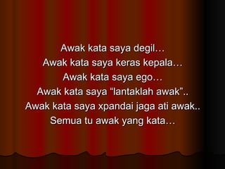 Awak kata saya degil… Awak kata saya keras kepala… Awak kata saya ego… Awak kata saya “lantaklah awak”.. Awak kata saya xpandai jaga ati awak.. Semua tu awak yang kata… 