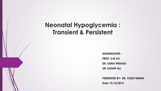 Neonatal Hypoglycemia :
Transient & Persistent
MODERATORS-
PROF. S.M ALI
DR. UZMA FIRDAUS
DR. KASHIF ALI
PRESENTED BY- DR. YUSUF IMRAN
Date 19/12/2013
 