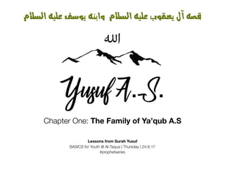 Chapter One: The Family of Ya’qub A.S
Lessons from Surah Yusuf
BASICS for Youth @ Al-Taqua | Thursday | 24.8.17
#prophetseries
‫اﻟﺴﻼم‬ ‫ﻋﻠﻴﻪ‬ ‫ﻳﻮﺳﻒ‬ ‫واﺑﻨﻪ‬ ‫اﻟﺴﻼم‬ ‫ﻋﻠﻴﻪ‬ ‫ﻳﻌﻘﻮب‬ ‫آل‬ ‫ﻗﺼﺔ‬
Yusuf A.S.
 