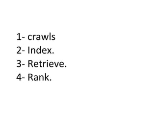 1- crawls
2- Index.
3- Retrieve.
4- Rank.
 