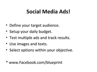 Social Media Ads!
• Define your target audience.
• Setup your daily budget.
• Test multiple ads and track results.
• Use images and texts.
• Select options within your objective.
* www.Facebook.com/blueprint
 