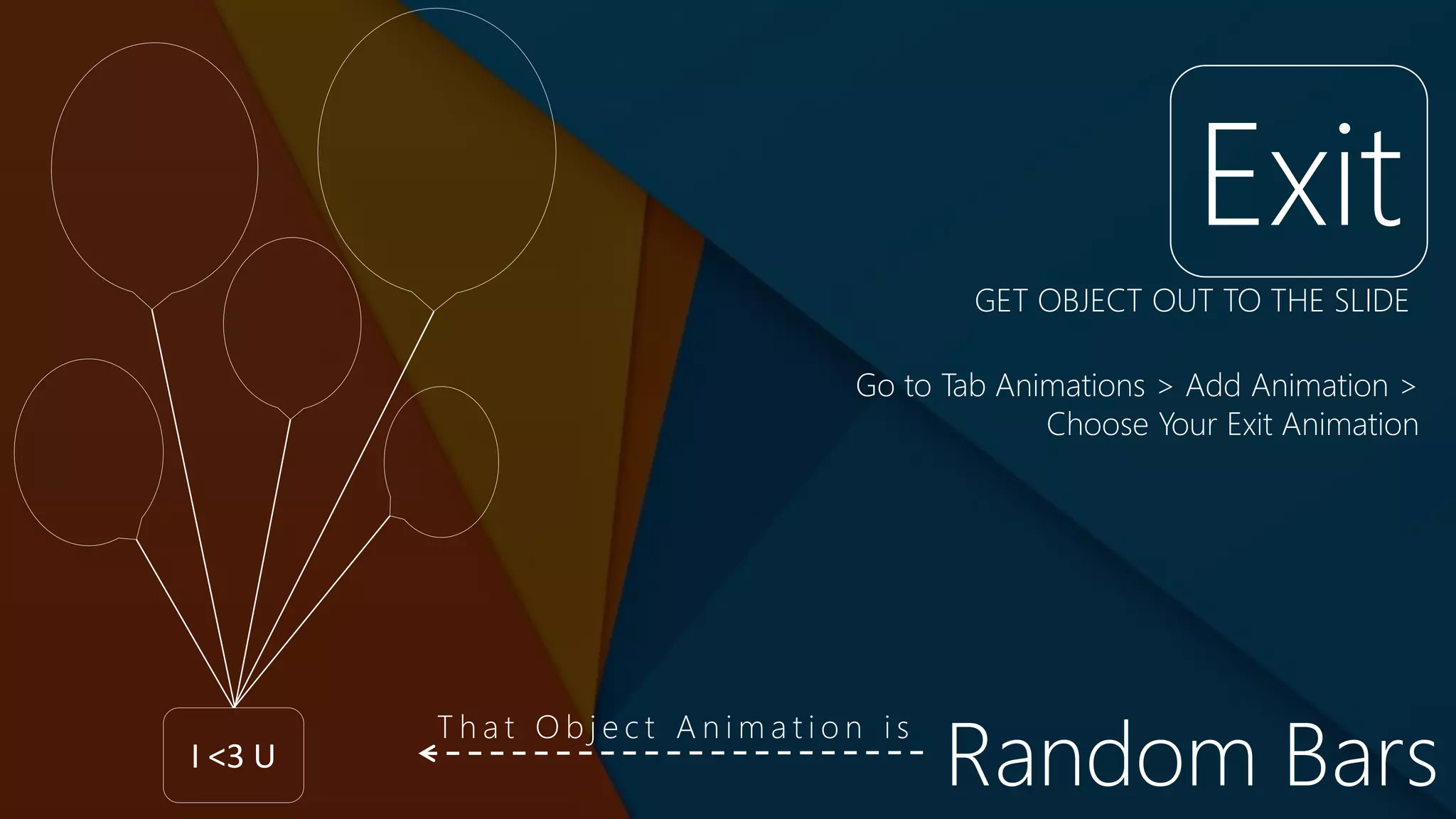 I <3 U
Exit
Go to Tab Animations > Add Animation >
Choose Your Exit Animation
GET OBJECT OUT TO THE SLIDE
Random Bars
T h a t O b j e c t A n i m a t i o n i s
 