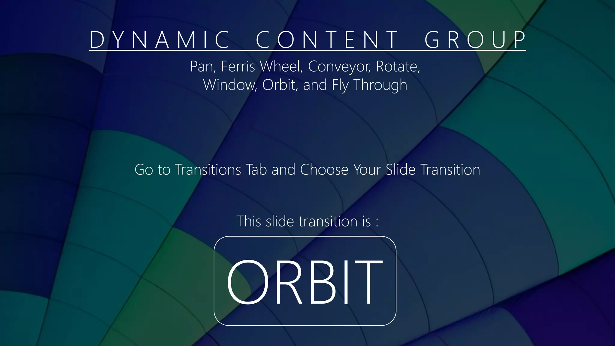 D Y N A M I C C O N T E N T G R O U P
ORBIT
This slide transition is :
Pan, Ferris Wheel, Conveyor, Rotate,
Window, Orbit, and Fly Through
Go to Transitions Tab and Choose Your Slide Transition
 