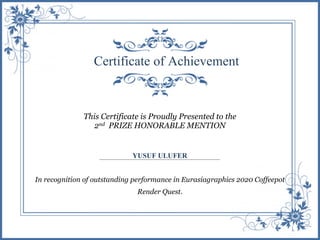 Certificate of Achievement
This Certificate is Proudly Presented to the
2nd PRIZE HONORABLE MENTION
YUSUF ULUFER
In recognition of outstanding performance in Eurasiagraphics 2020 Coffeepot
Render Quest.
 