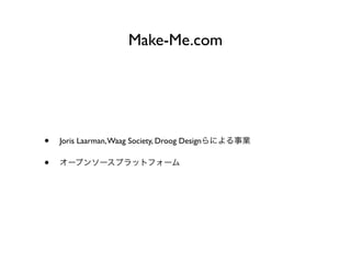 Make-Me.com
• Joris Laarman,Waag Society, Droog Designらによる事業
• オープンソースプラットフォーム
 
