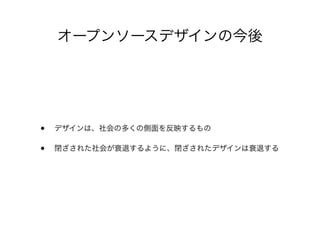 オープンソースデザインの今後
• デザインは、社会の多くの側面を反映するもの
• 閉ざされた社会が衰退するように、閉ざされたデザインは衰退する
 