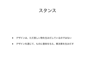 スタンス
• デザインは、ただ美しい物を生みだしているのではない
• デザインを通じて、ものに意味を与え、解決策を生みだす
 