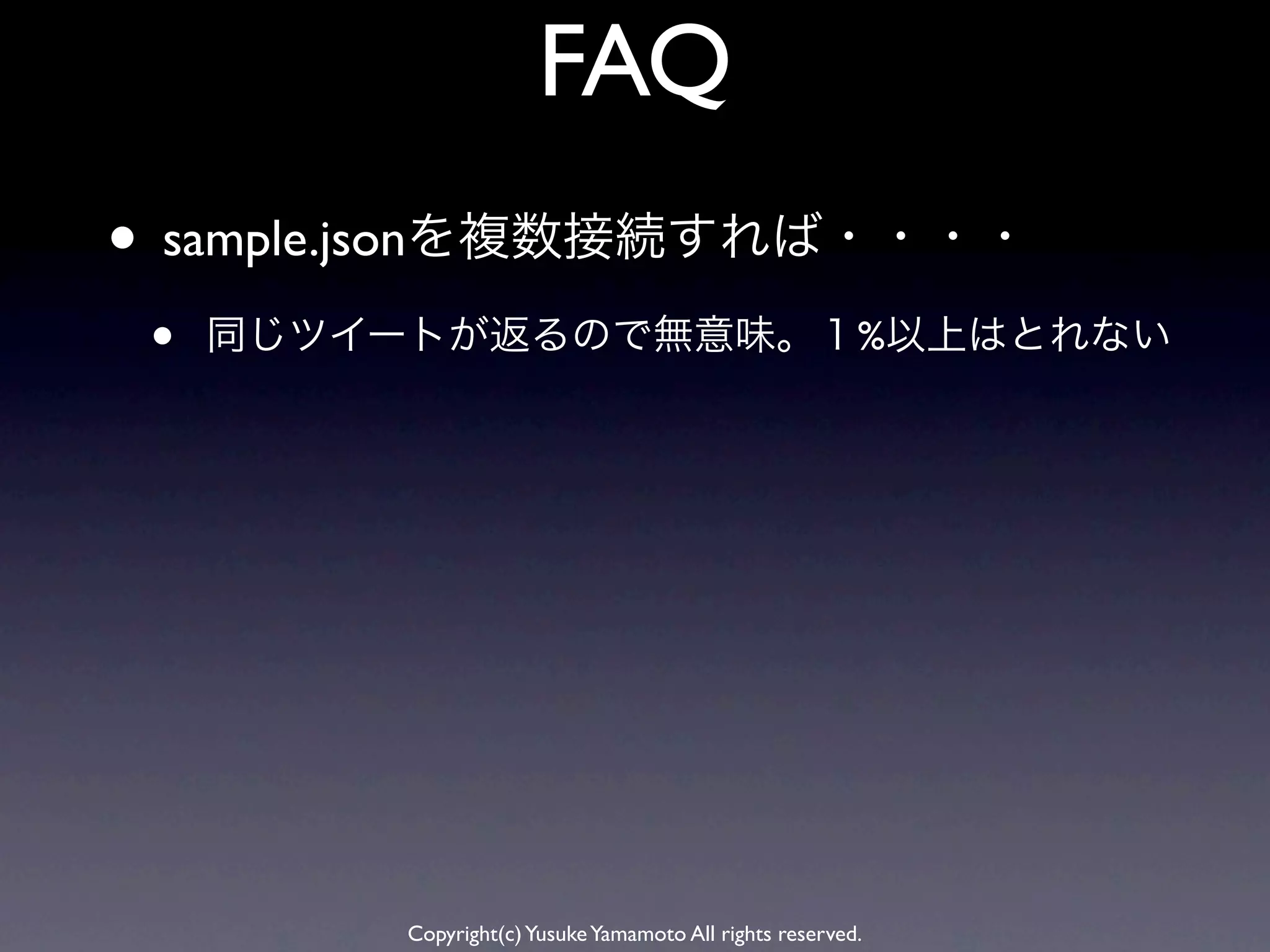 FAQ
• sample.jsonを複数接続すれば・・・・
 •   同じツイートが返るので無意味。１%以上はとれない




          Copyright(c) Yusuke Yamamoto All rights reserved.
 