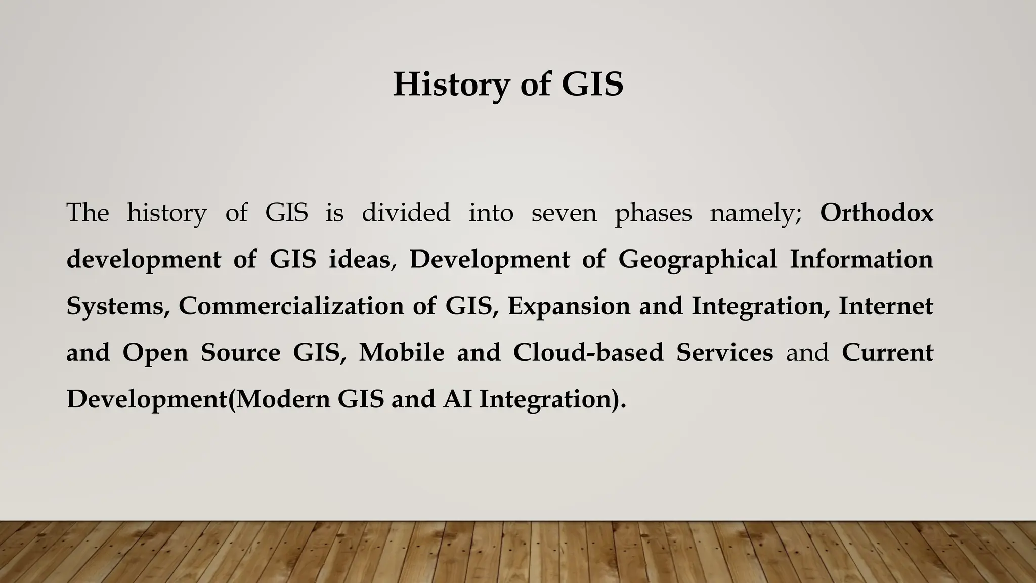 History of GIS
The history of GIS is divided into seven phases namely; Orthodox
development of GIS ideas, Development of Geographical Information
Systems, Commercialization of GIS, Expansion and Integration, Internet
and Open Source GIS, Mobile and Cloud-based Services and Current
Development(Modern GIS and AI Integration).
 