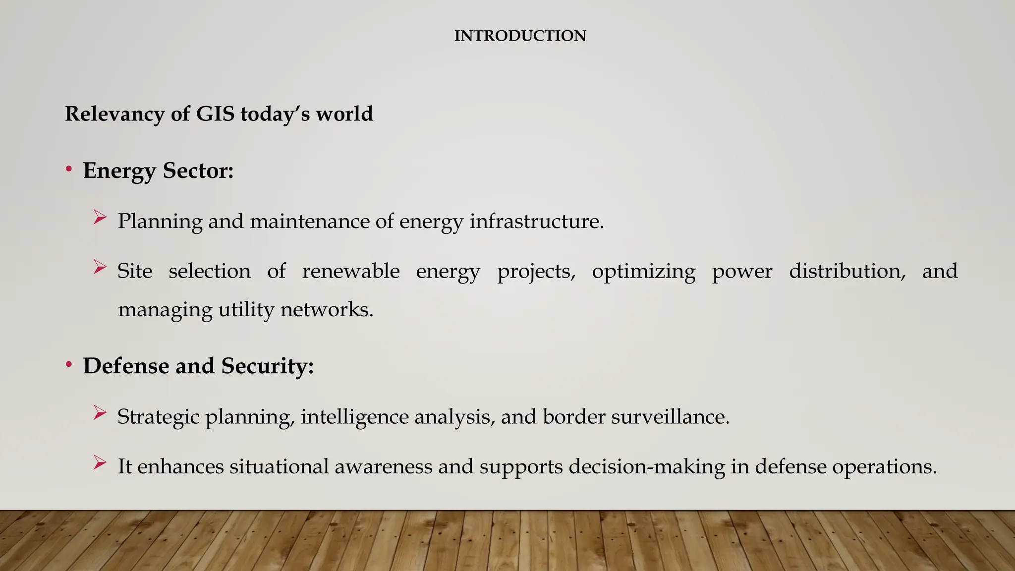 INTRODUCTION
Relevancy of GIS today’s world
• Energy Sector:
 Planning and maintenance of energy infrastructure.
 Site selection of renewable energy projects, optimizing power distribution, and
managing utility networks.
• Defense and Security:
 Strategic planning, intelligence analysis, and border surveillance.
 It enhances situational awareness and supports decision-making in defense operations.
 