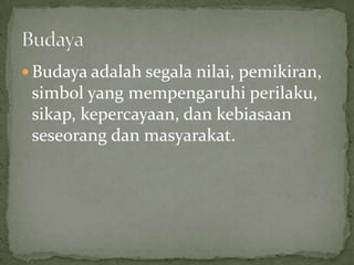  Budaya adalah segala nilai, pemikiran,
 simbol yang mempengaruhi perilaku,
 sikap, kepercayaan, dan kebiasaan
 seseorang dan masyarakat.
 