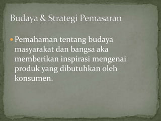  Pemahaman tentang budaya
 masyarakat dan bangsa aka
 memberikan inspirasi mengenai
 produk yang dibutuhkan oleh
 konsumen.
 