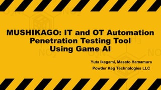 MUSHIKAGO: IT and OT Automation
Penetration Testing Tool
Using Game AI
Yuta Ikegami, Masato Hamamura
Powder Keg Technologies LLC
 