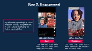Step 3: Engagement
Duet Response
Tính năng cho phép người
dùng kết hợp quay cùng
video của người khác
Một số format đặc tr...