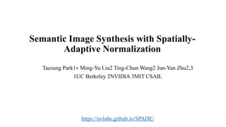 Semantic Image Synthesis with Spatially-
Adaptive Normalization
Taesung Park1∗ Ming-Yu Liu2 Ting-Chun Wang2 Jun-Yan Zhu2,3
1UC Berkeley 2NVIDIA 3MIT CSAIL
https://nvlabs.github.io/SPADE/
 