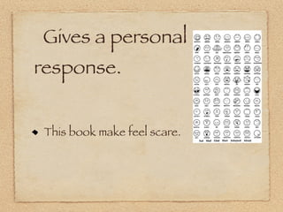 Gives a personal
response.


 This book make feel scare.
 