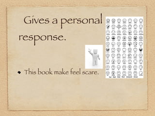 Gives a personal
response.


 This book make feel scare.
 
