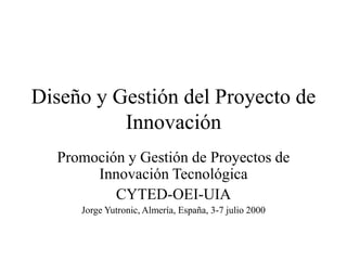 Diseño y Gestión del Proyecto de
Innovación
Promoción y Gestión de Proyectos de
Innovación Tecnológica
CYTED-OEI-UIA
Jorge Yutronic, Almería, España, 3-7 julio 2000
 