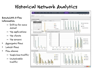 Historical Network Analytics
Bandwidth & Flow
information
– Drill-ins for more
detail
– Top applications
– Top clients
– Top servers
• Aggregate flows
• Latest flows
• Flow alarms
– Suspicious traffic
– Undesirable
traffic
 