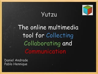 Yutzu The online multimedia tool for  Collecting   Collaborating  and  Communication     Daniel Andrade Pablo Hennique 