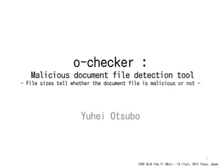 CODE BLUE Feb.17 (Mon) - 18 (Tue), 2014 Tokyo, Japan
o-checker :
Malicious document file detection tool
- File sizes tell whether the document file is malicious or not -
Yuhei Otsubo
1
 