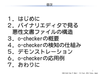 CODE BLUE Feb.17 (Mon) - 18 (Tue), 2014 Tokyo, Japan
目次
2
１．はじめに
２．バイナリエディタで見る
悪性文書ファイルの構造
３．o-checkerの概要
４．o-checkerの検知の仕組み
５．デモンストレーション
６．o-checkerの応用例
７．おわりに
 
