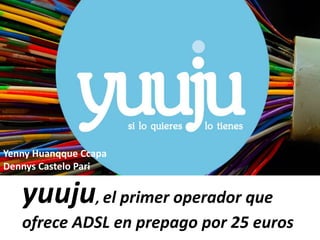 yuuju, el primer operador que
ofrece ADSL en prepago por 25 euros
Yenny Huanqque Ccapa
Dennys Castelo Pari
 