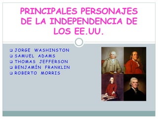  JORGE WASHINSTON
 SAMUEL ADAMS
 THOMAS JEFFERSON
 BENJAMÍN FRANKLIN
 ROBERTO MORRIS
PRINCIPALES PERSONAJES
DE LA INDEPENDENCIA DE
LOS EE.UU.
 