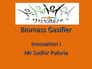 Biomass Gasifier
   Innovation I
 Mr Sudhir Puloria
 