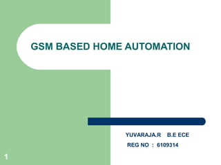 1 
GSM BASED HOME AUTOMATION 
YUVARAJA.R B.E ECE 
REG NO : 6109314 
 
